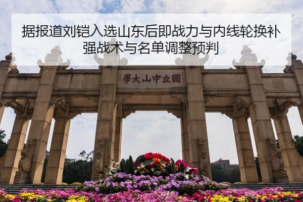 据报道刘铠入选山东后即战力与内线轮换补强战术与名单调整预判