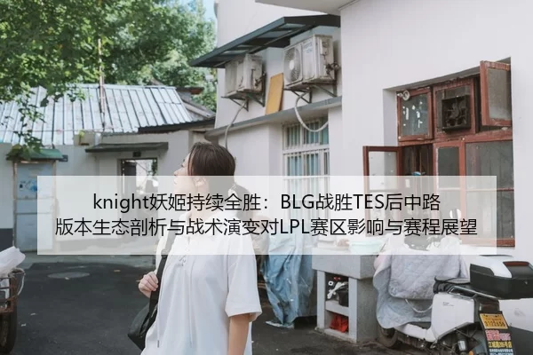 knight妖姬持续全胜：BLG战胜TES后中路版本生态剖析与战术演变对LPL赛区影响与赛程展望