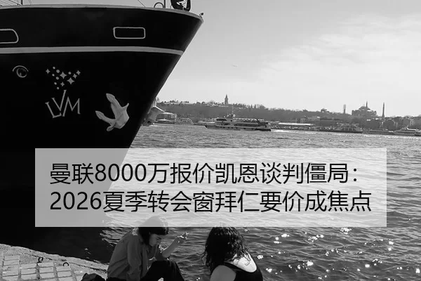 曼联8000万报价凯恩谈判僵局：2026夏季转会窗拜仁要价成焦点