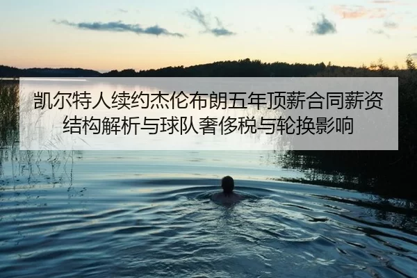凯尔特人续约杰伦布朗五年顶薪合同薪资结构解析与球队奢侈税与轮换影响