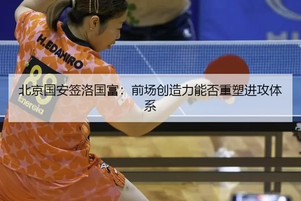 北京国安签洛国富：前场创造力能否重塑进攻体系