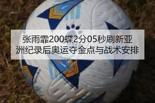 张雨霏200蝶2分05秒刷新亚洲纪录后奥运夺金点与战术安排