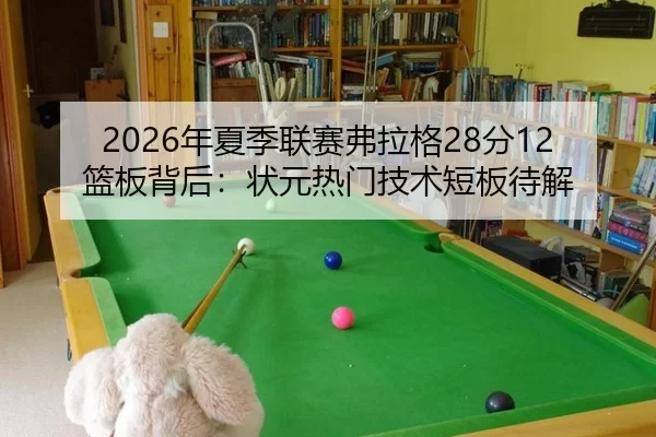 2026年夏季联赛弗拉格28分12篮板背后：状元热门技术短板待解